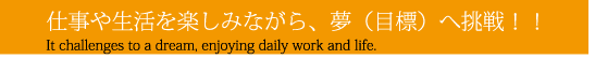 仕事や生活を楽しみながら夢（目標）へ挑戦！！